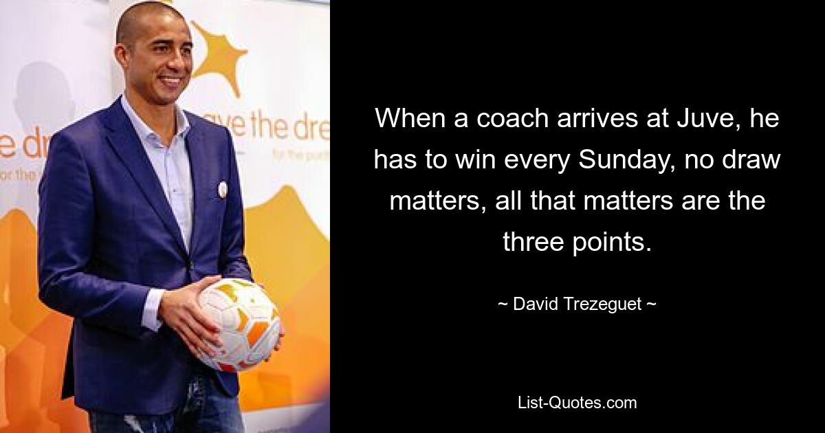 When a coach arrives at Juve, he has to win every Sunday, no draw matters, all that matters are the three points. — © David Trezeguet