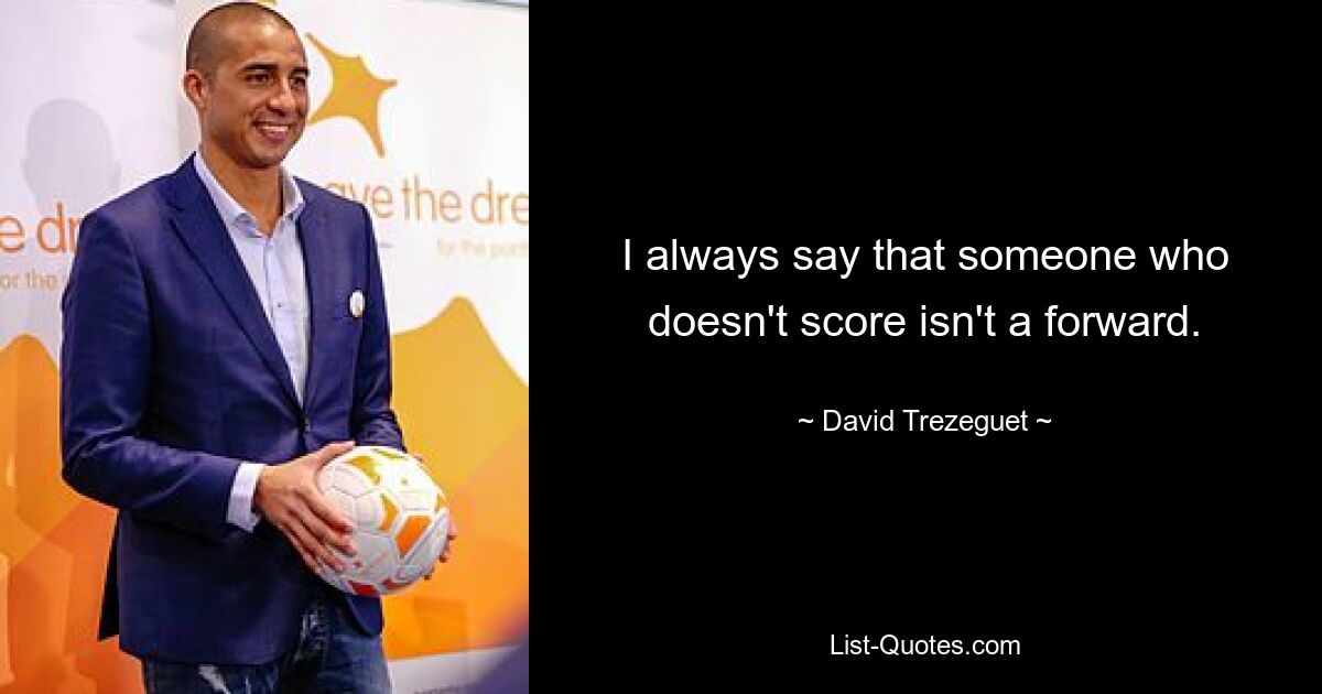 I always say that someone who doesn't score isn't a forward. — © David Trezeguet