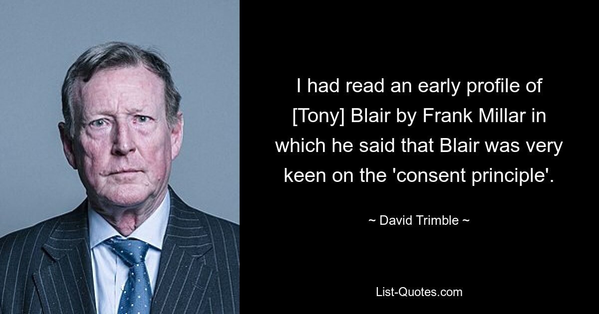 Ich hatte ein frühes Profil von [Tony] Blair von Frank Millar gelesen, in dem er sagte, dass Blair sehr am „Einwilligungsprinzip“ interessiert sei. — © David Trimble