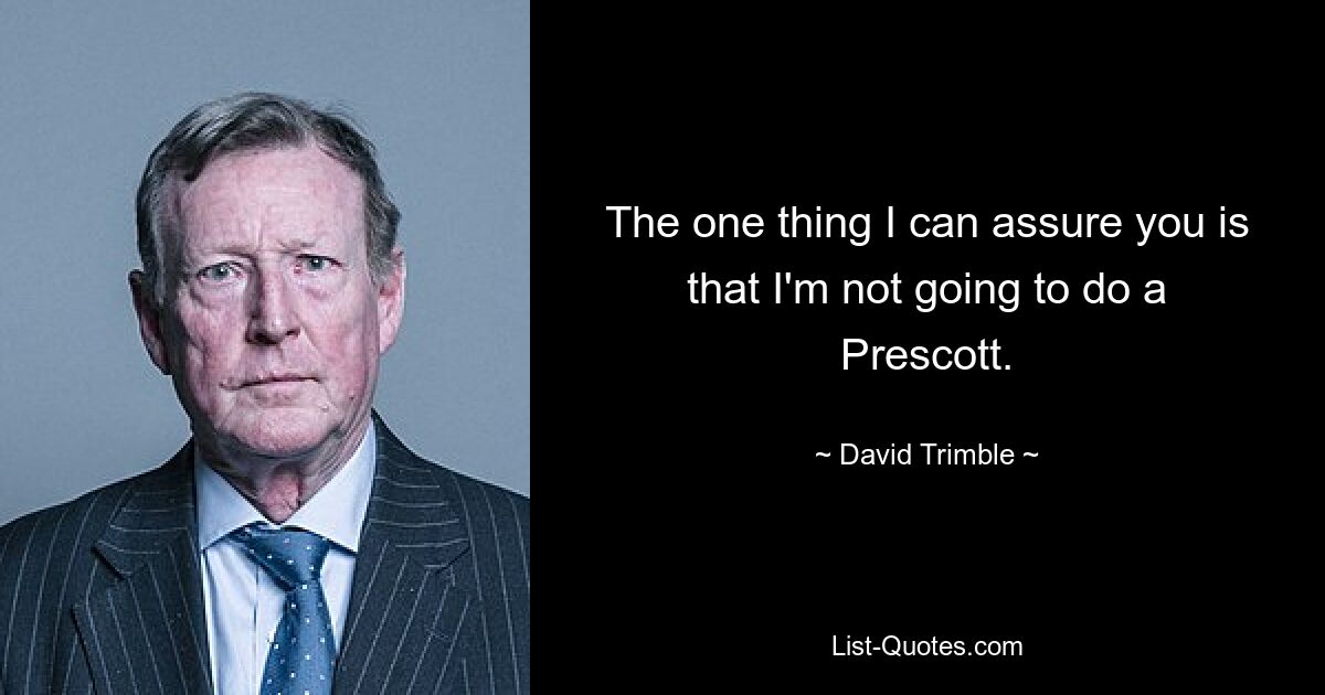 The one thing I can assure you is that I'm not going to do a Prescott. — © David Trimble