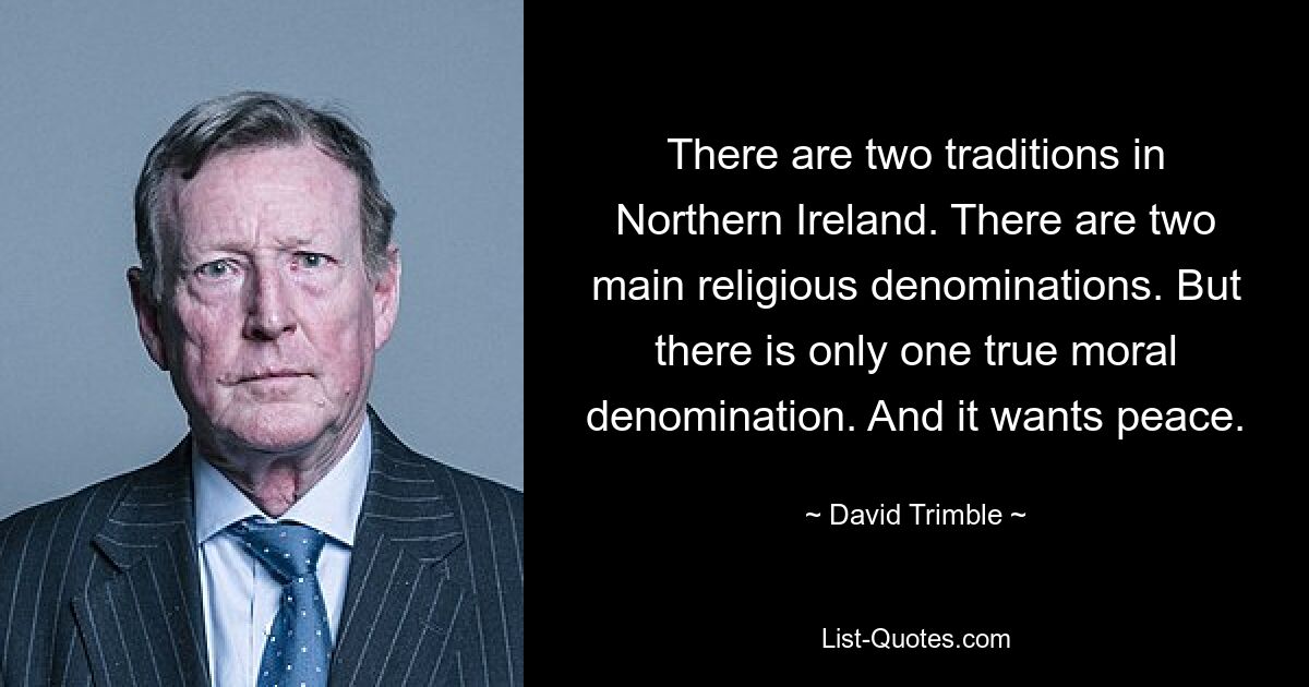 There are two traditions in Northern Ireland. There are two main religious denominations. But there is only one true moral denomination. And it wants peace. — © David Trimble