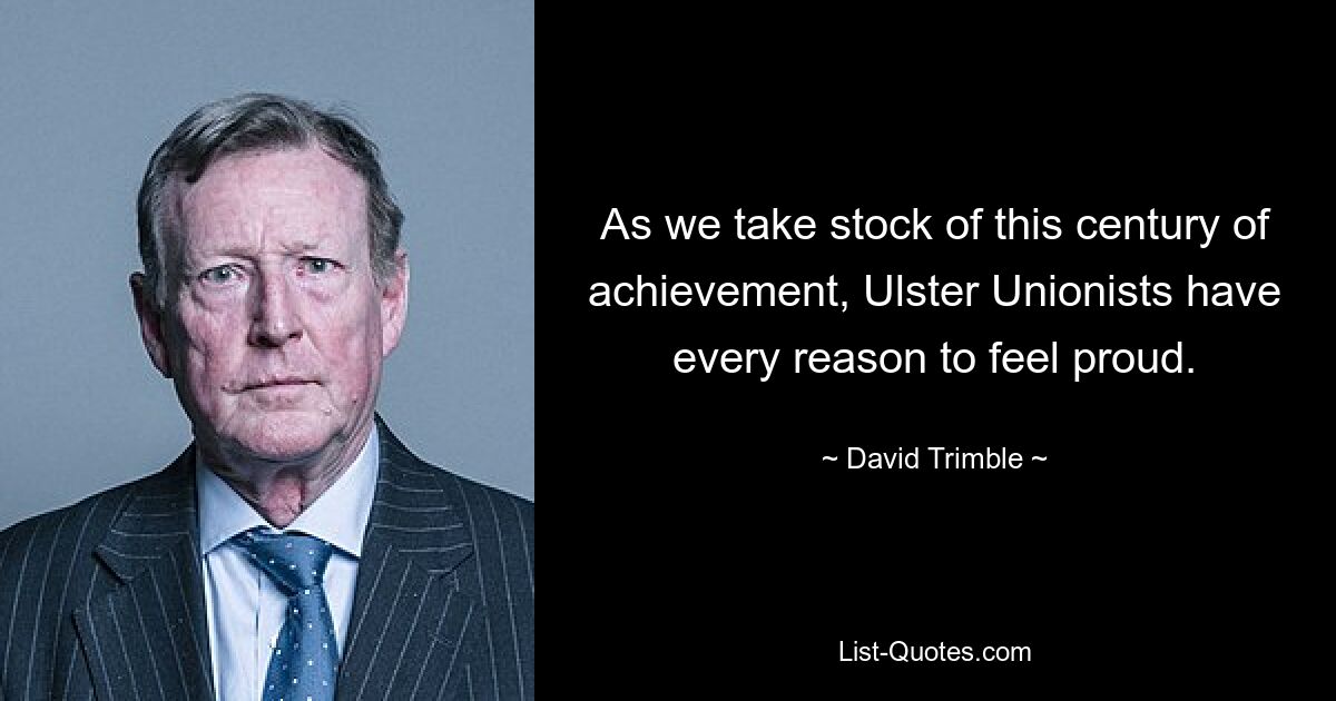 As we take stock of this century of achievement, Ulster Unionists have every reason to feel proud. — © David Trimble