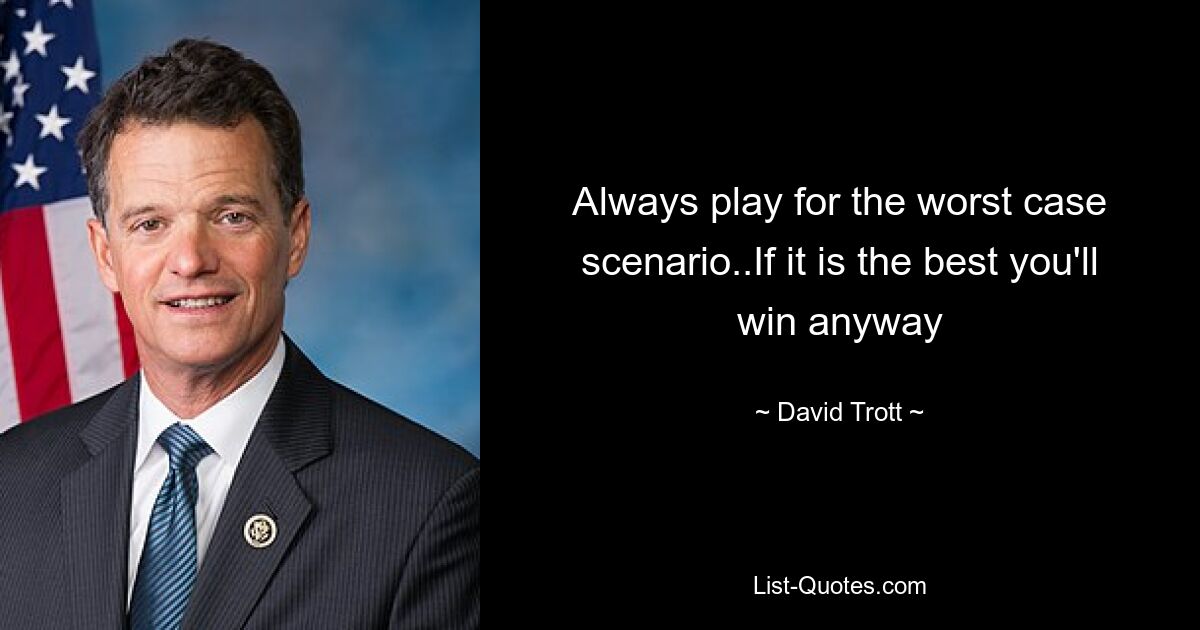 Always play for the worst case scenario..If it is the best you'll win anyway — © David Trott