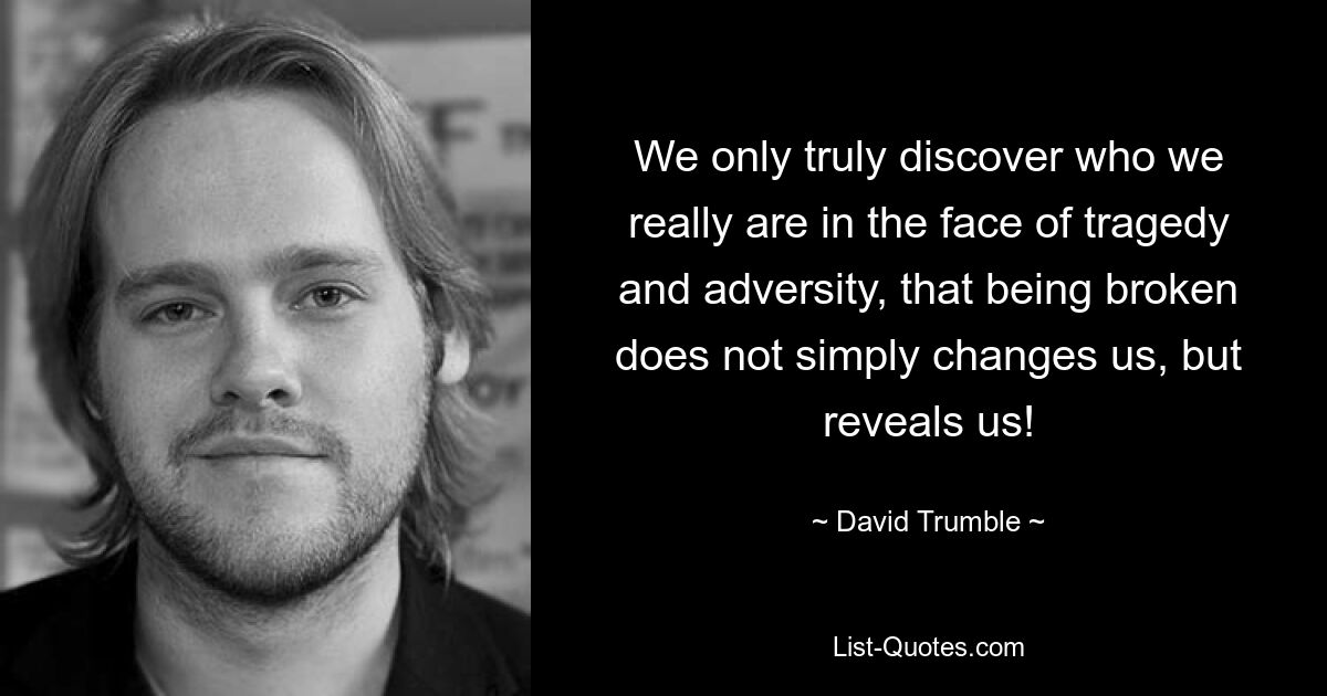 We only truly discover who we really are in the face of tragedy and adversity, that being broken does not simply changes us, but reveals us! — © David Trumble