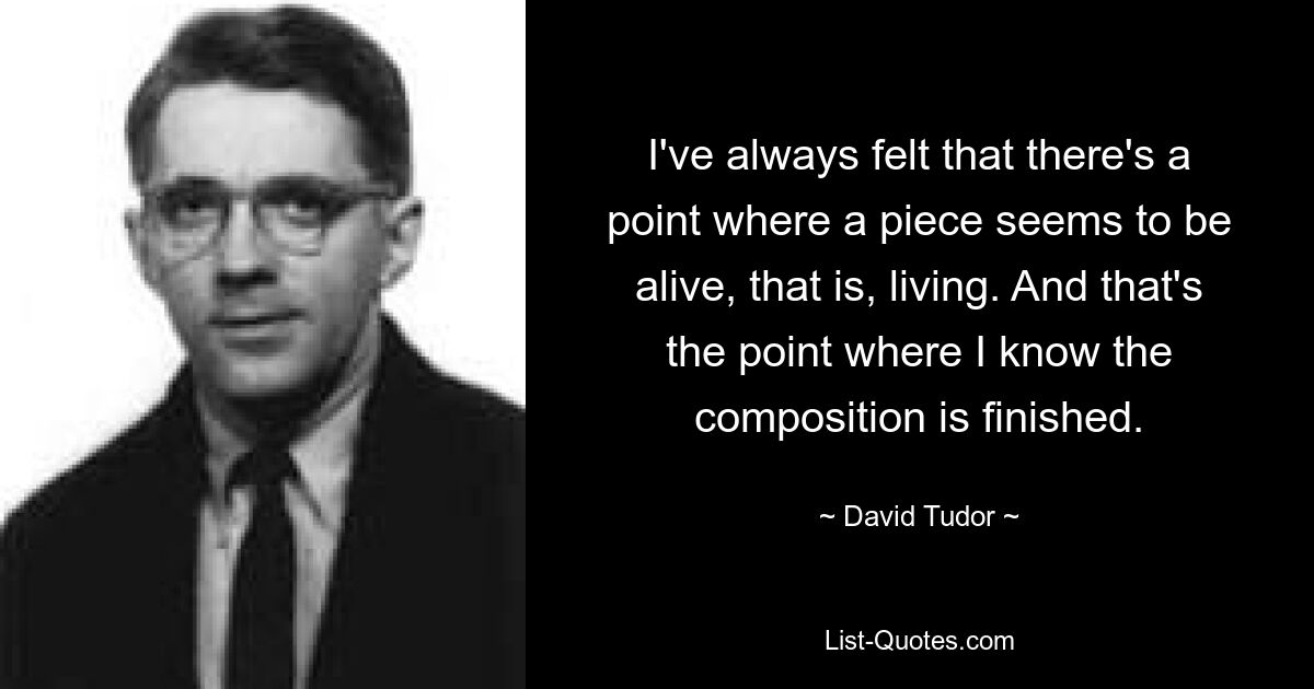 I've always felt that there's a point where a piece seems to be alive, that is, living. And that's the point where I know the composition is finished. — © David Tudor