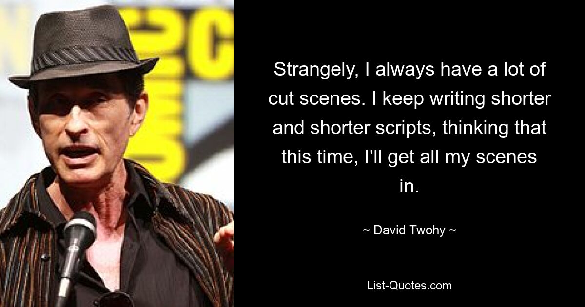 Strangely, I always have a lot of cut scenes. I keep writing shorter and shorter scripts, thinking that this time, I'll get all my scenes in. — © David Twohy