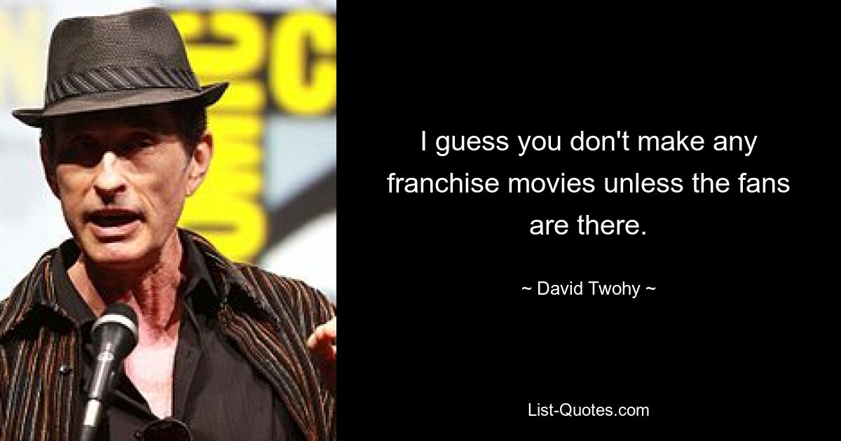 I guess you don't make any franchise movies unless the fans are there. — © David Twohy