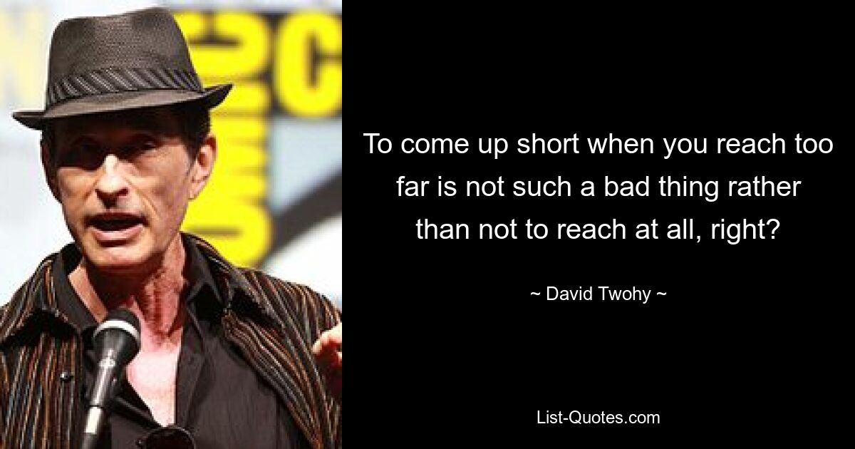 To come up short when you reach too far is not such a bad thing rather than not to reach at all, right? — © David Twohy