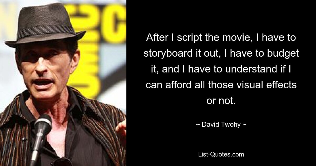 After I script the movie, I have to storyboard it out, I have to budget it, and I have to understand if I can afford all those visual effects or not. — © David Twohy