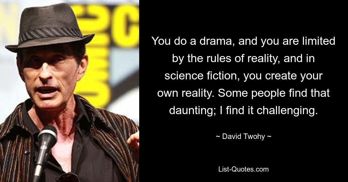 You do a drama, and you are limited by the rules of reality, and in science fiction, you create your own reality. Some people find that daunting; I find it challenging. — © David Twohy