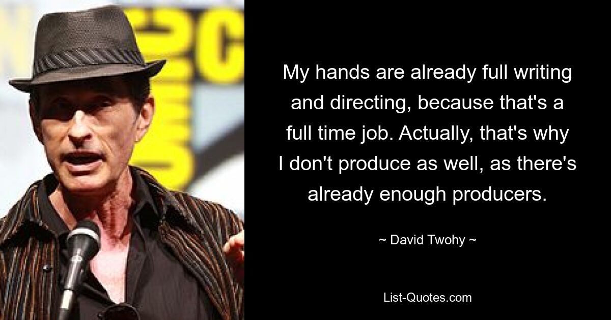 My hands are already full writing and directing, because that's a full time job. Actually, that's why I don't produce as well, as there's already enough producers. — © David Twohy