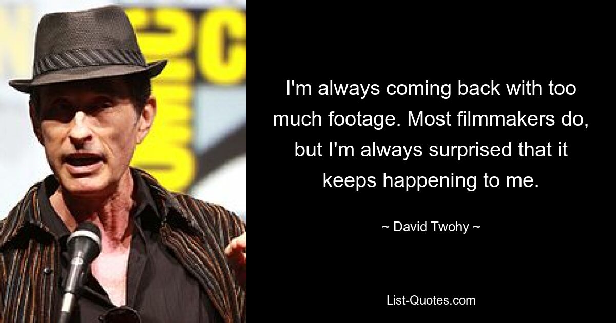 I'm always coming back with too much footage. Most filmmakers do, but I'm always surprised that it keeps happening to me. — © David Twohy