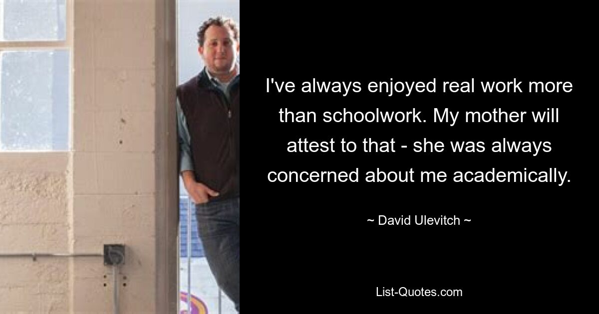 I've always enjoyed real work more than schoolwork. My mother will attest to that - she was always concerned about me academically. — © David Ulevitch