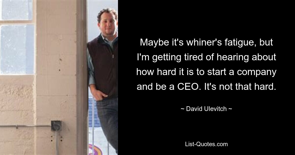 Maybe it's whiner's fatigue, but I'm getting tired of hearing about how hard it is to start a company and be a CEO. It's not that hard. — © David Ulevitch