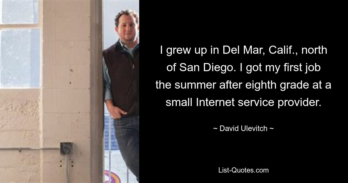 I grew up in Del Mar, Calif., north of San Diego. I got my first job the summer after eighth grade at a small Internet service provider. — © David Ulevitch