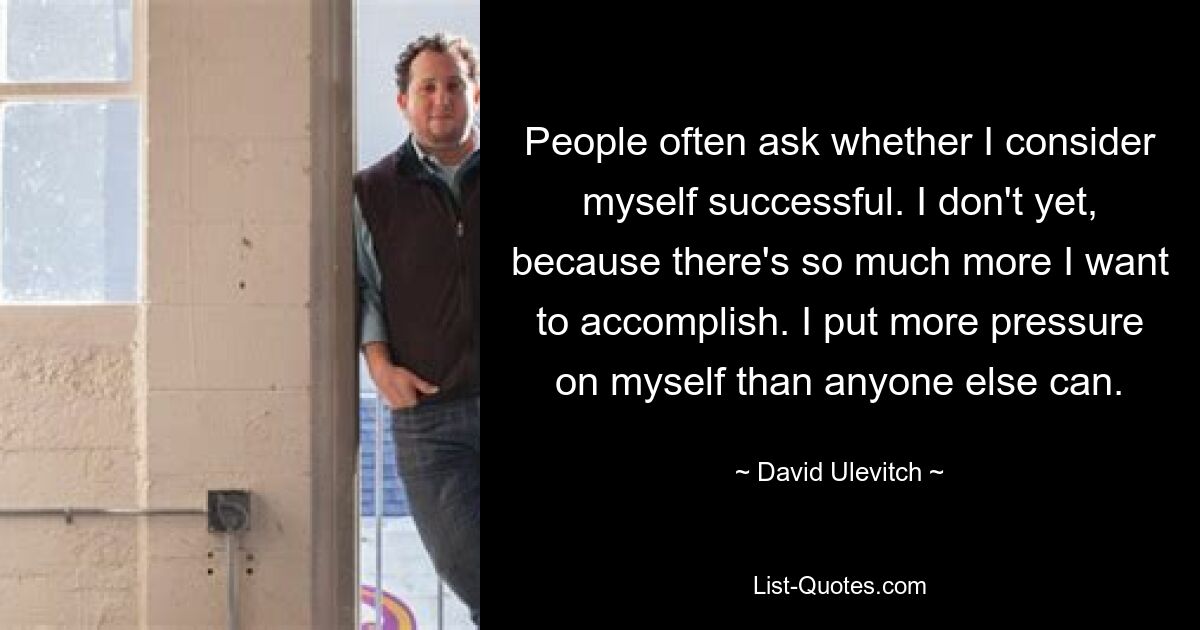 People often ask whether I consider myself successful. I don't yet, because there's so much more I want to accomplish. I put more pressure on myself than anyone else can. — © David Ulevitch