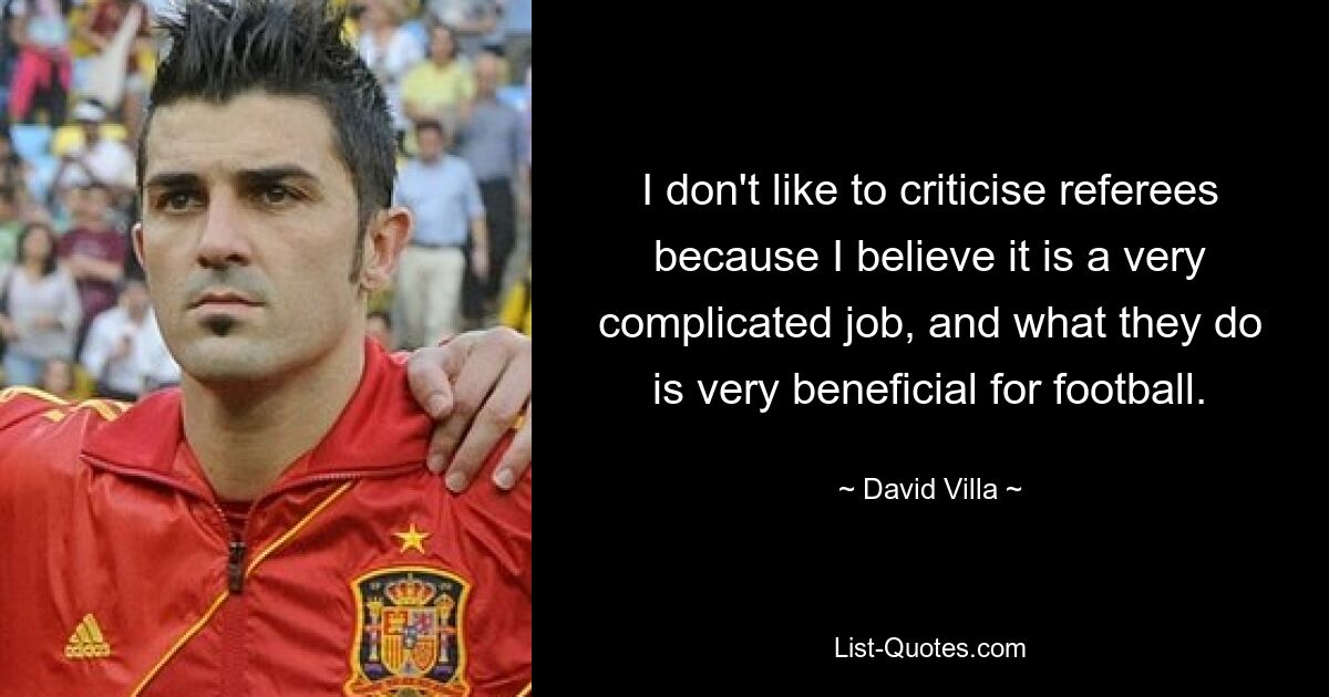 I don't like to criticise referees because I believe it is a very complicated job, and what they do is very beneficial for football. — © David Villa