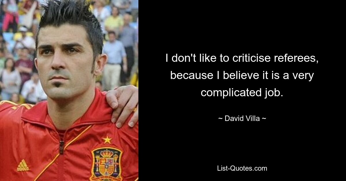 I don't like to criticise referees, because I believe it is a very complicated job. — © David Villa