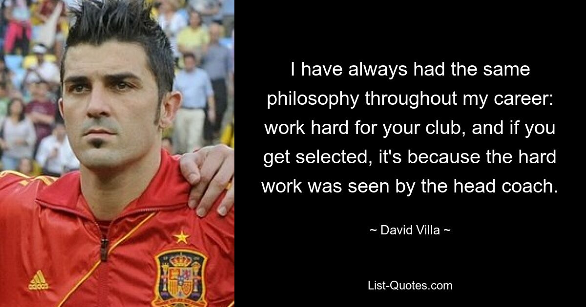 I have always had the same philosophy throughout my career: work hard for your club, and if you get selected, it's because the hard work was seen by the head coach. — © David Villa