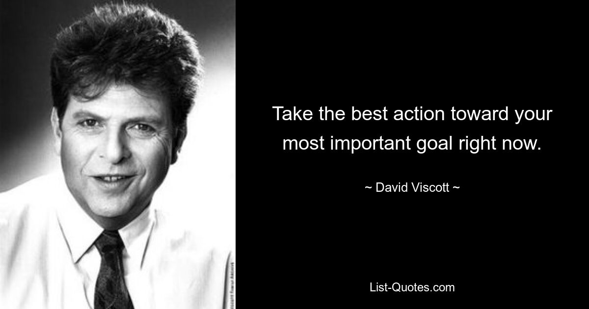 Take the best action toward your most important goal right now. — © David Viscott