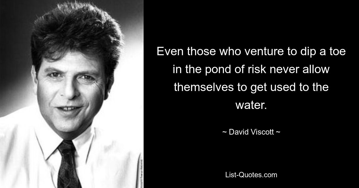 Even those who venture to dip a toe in the pond of risk never allow themselves to get used to the water. — © David Viscott