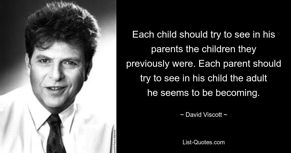 Each child should try to see in his parents the children they previously were. Each parent should try to see in his child the adult he seems to be becoming. — © David Viscott