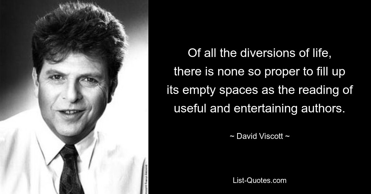 Of all the diversions of life, there is none so proper to fill up its empty spaces as the reading of useful and entertaining authors. — © David Viscott