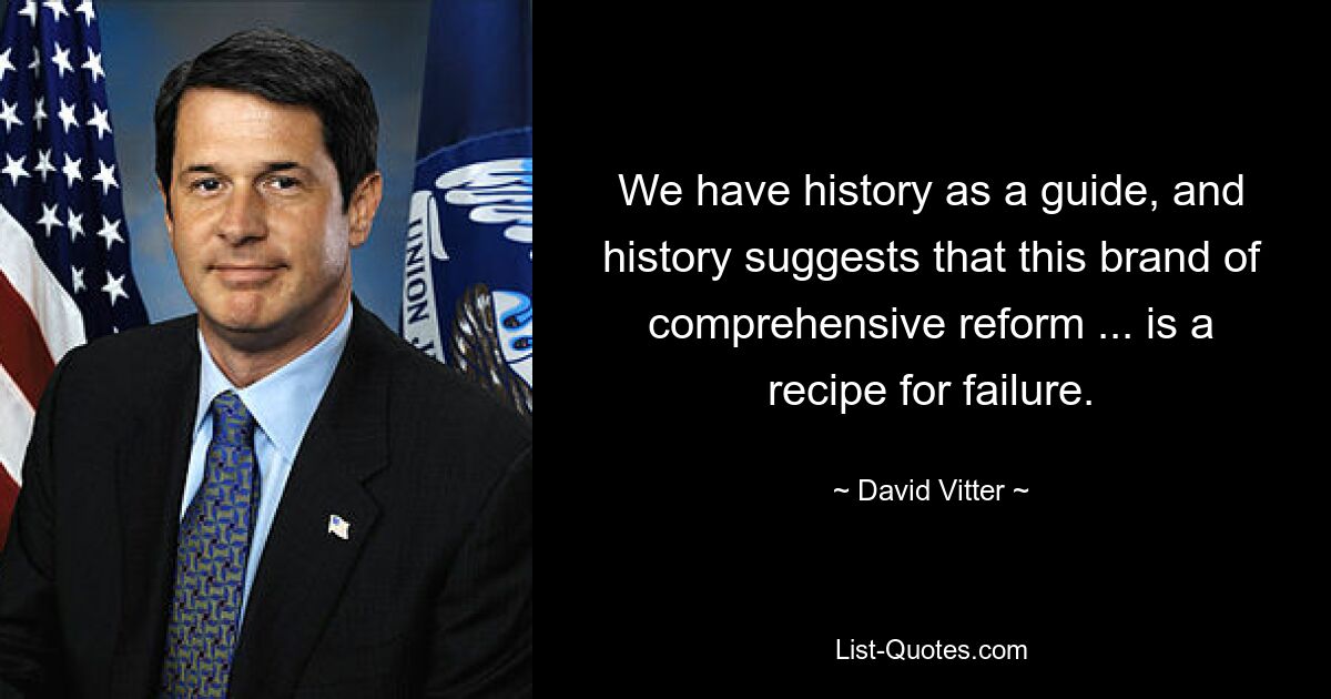 We have history as a guide, and history suggests that this brand of comprehensive reform ... is a recipe for failure. — © David Vitter