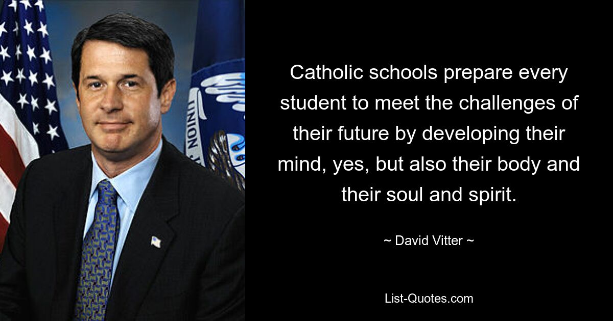 Catholic schools prepare every student to meet the challenges of their future by developing their mind, yes, but also their body and their soul and spirit. — © David Vitter