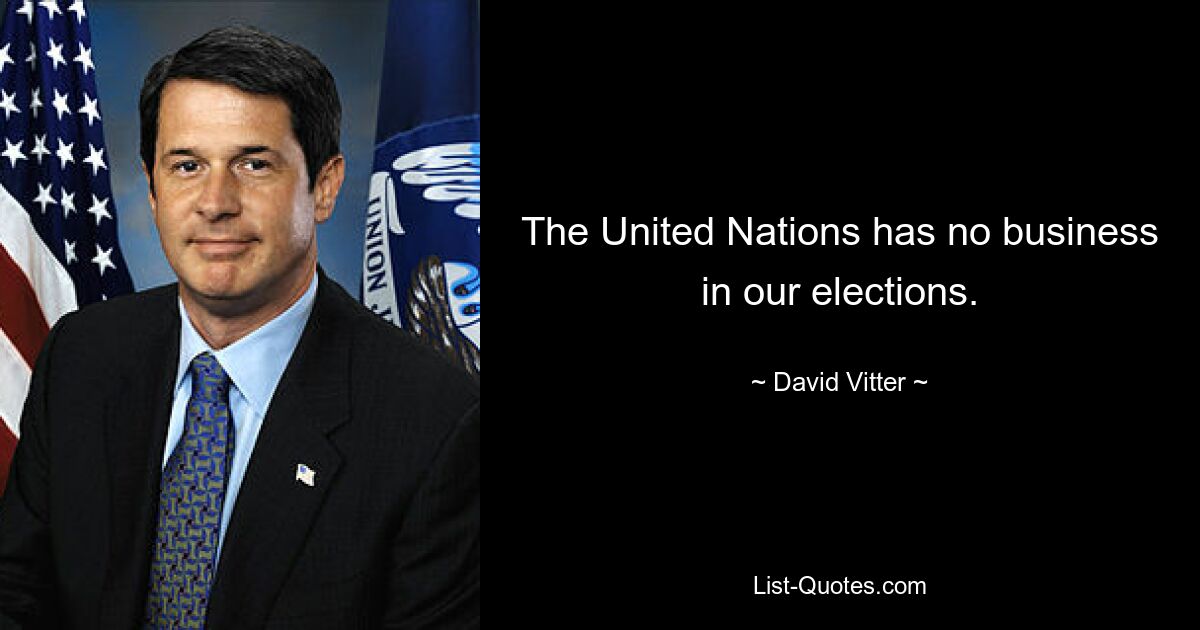 The United Nations has no business in our elections. — © David Vitter