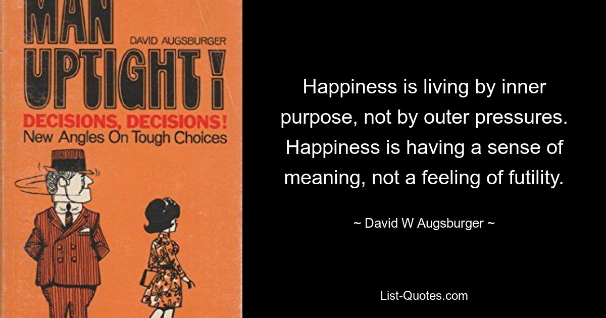 Happiness is living by inner purpose, not by outer pressures. Happiness is having a sense of meaning, not a feeling of futility. — © David W Augsburger