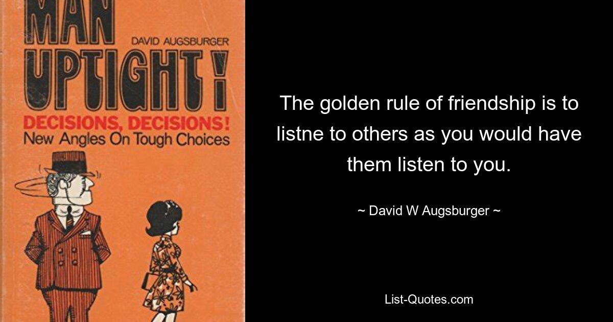 The golden rule of friendship is to listne to others as you would have them listen to you. — © David W Augsburger