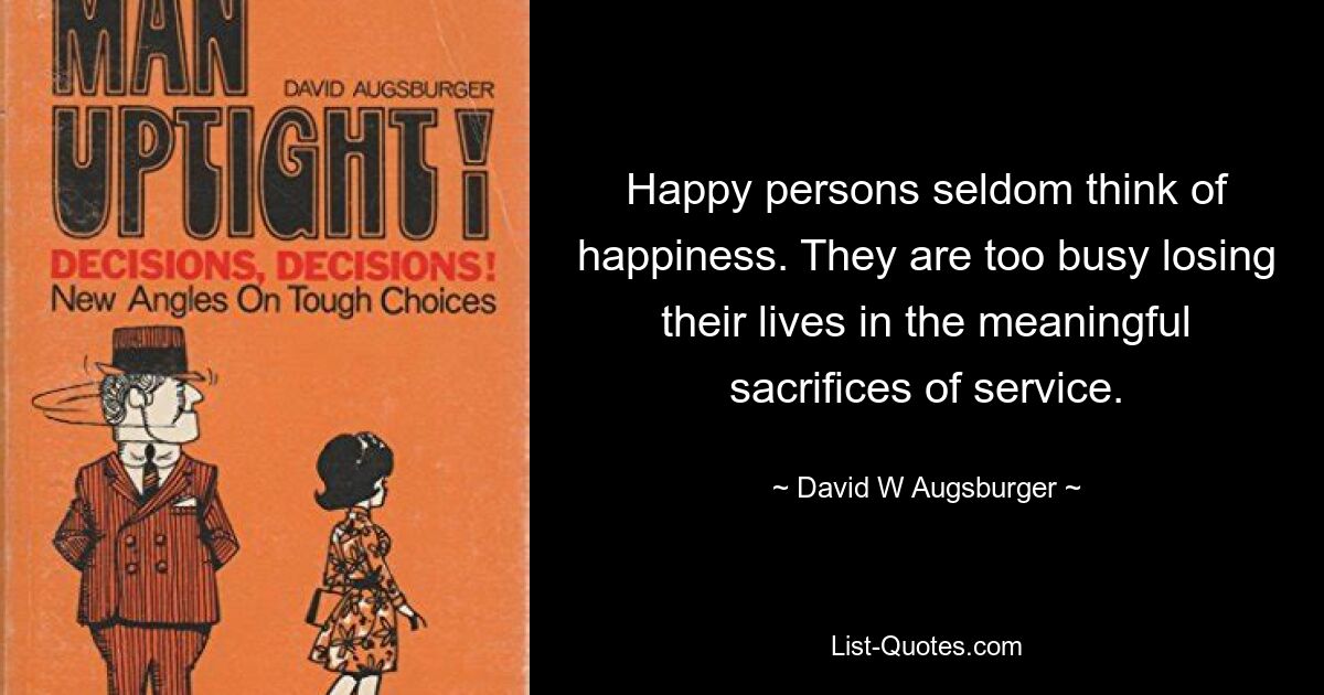 Happy persons seldom think of happiness. They are too busy losing their lives in the meaningful sacrifices of service. — © David W Augsburger