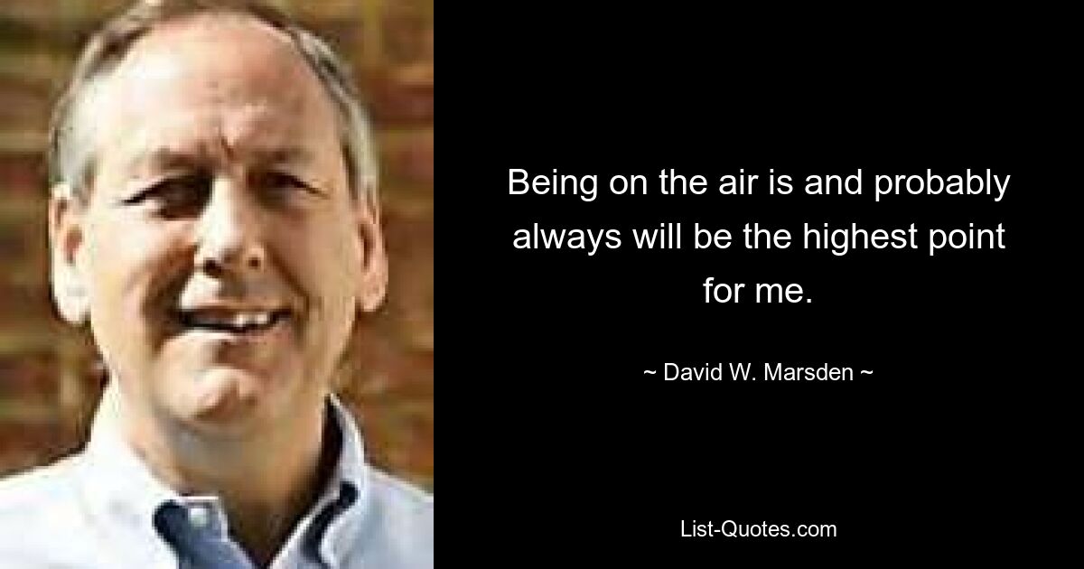 Being on the air is and probably always will be the highest point for me. — © David W. Marsden