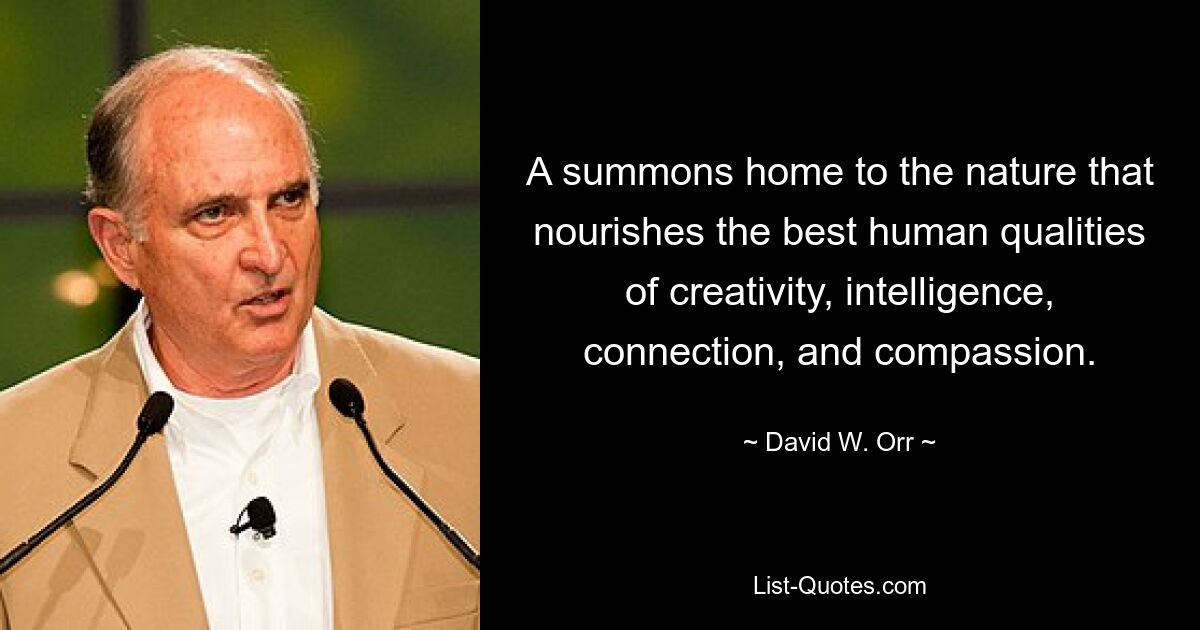 A summons home to the nature that nourishes the best human qualities of creativity, intelligence, connection, and compassion. — © David W. Orr