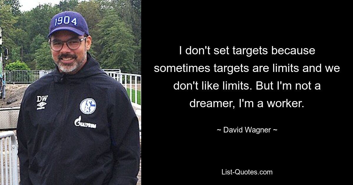 I don't set targets because sometimes targets are limits and we don't like limits. But I'm not a dreamer, I'm a worker. — © David Wagner