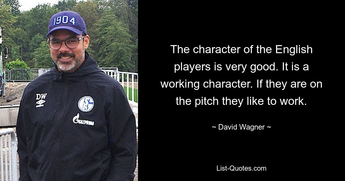 The character of the English players is very good. It is a working character. If they are on the pitch they like to work. — © David Wagner