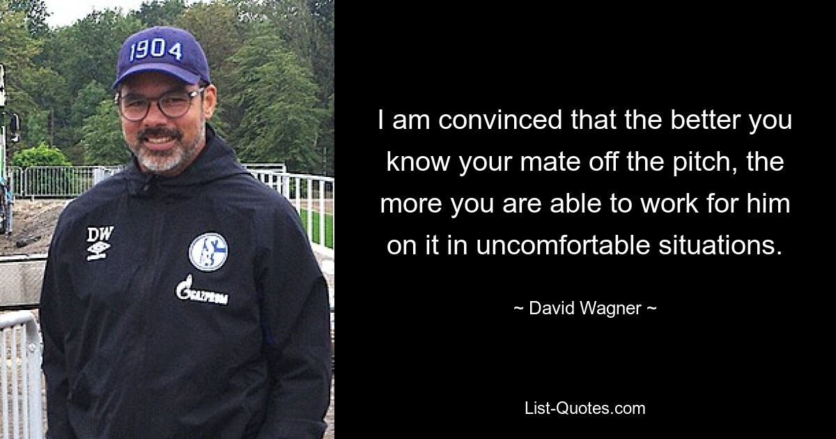 I am convinced that the better you know your mate off the pitch, the more you are able to work for him on it in uncomfortable situations. — © David Wagner