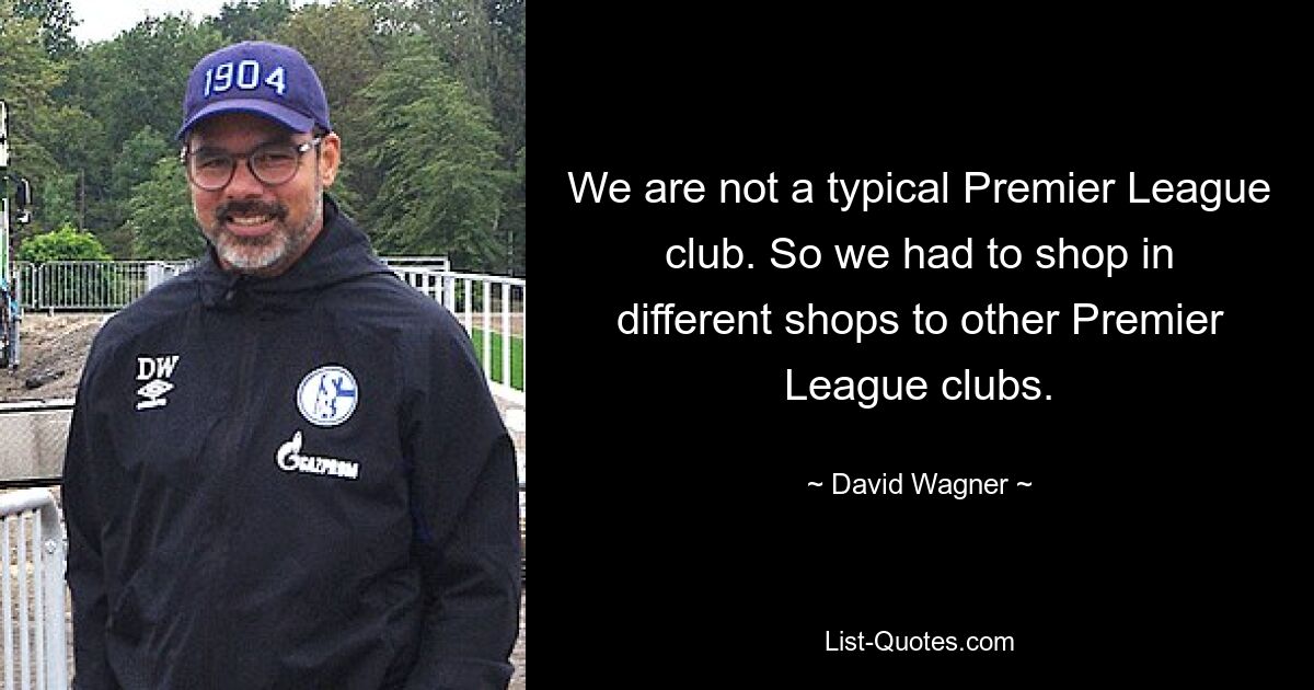 We are not a typical Premier League club. So we had to shop in different shops to other Premier League clubs. — © David Wagner