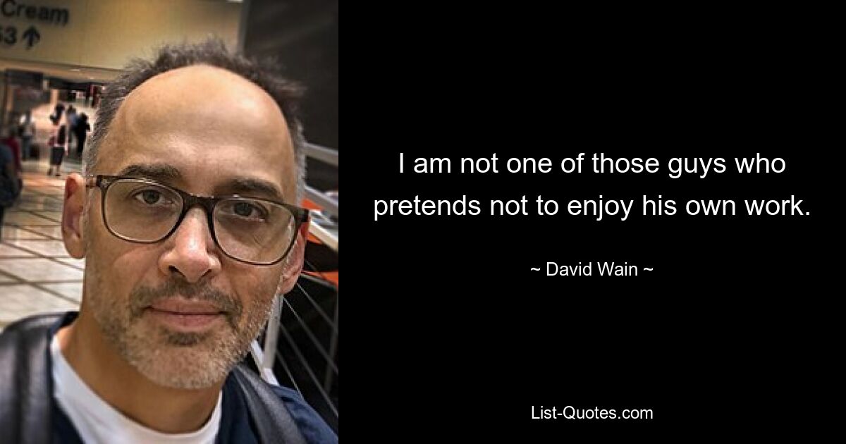 I am not one of those guys who pretends not to enjoy his own work. — © David Wain