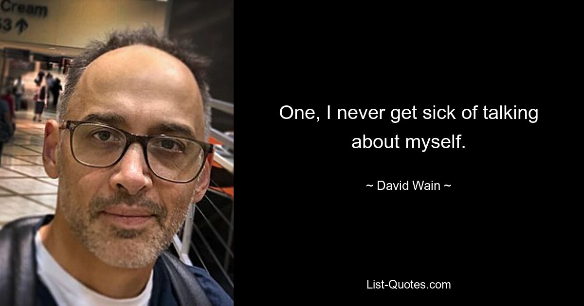 One, I never get sick of talking about myself. — © David Wain