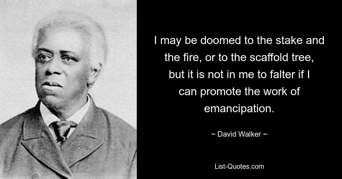 I may be doomed to the stake and the fire, or to the scaffold tree, but it is not in me to falter if I can promote the work of emancipation. — © David Walker