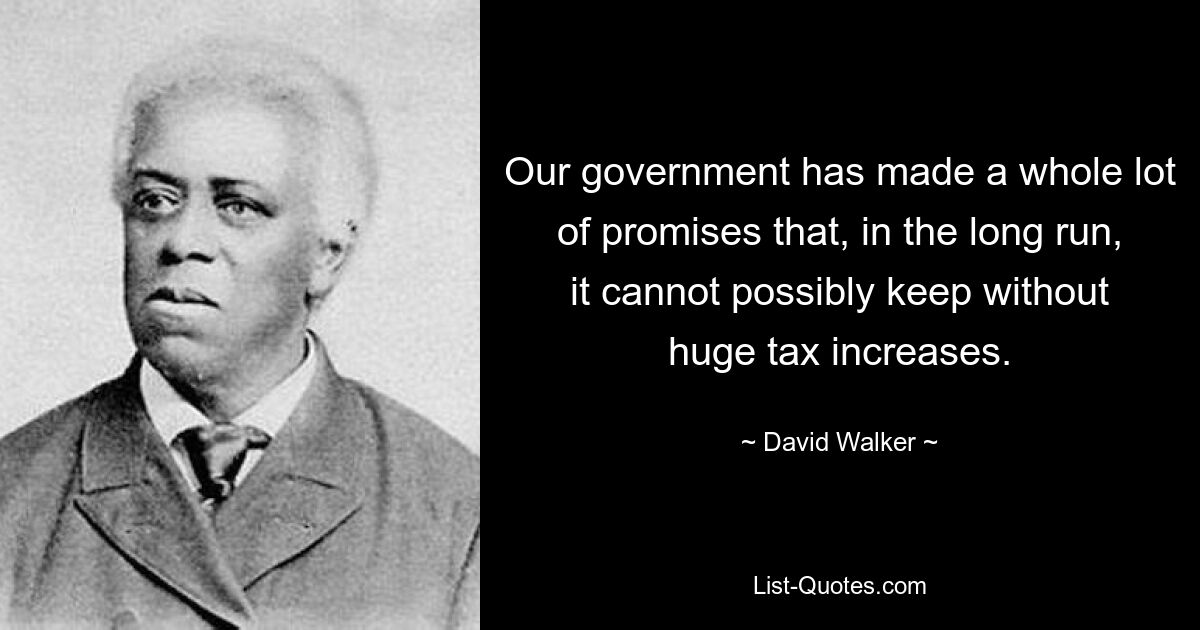 Our government has made a whole lot of promises that, in the long run, it cannot possibly keep without huge tax increases. — © David Walker