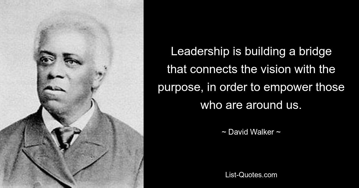 Leadership is building a bridge that connects the vision with the purpose, in order to empower those who are around us. — © David Walker