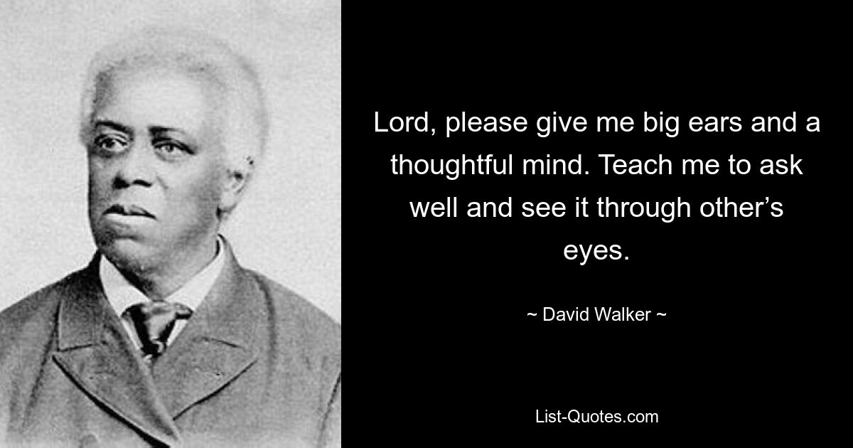 Господь, пожалуйста, дай мне большие уши и вдумчивый ум. Научи меня хорошо спрашивать и видеть это глазами других. — © Дэвид Уокер 