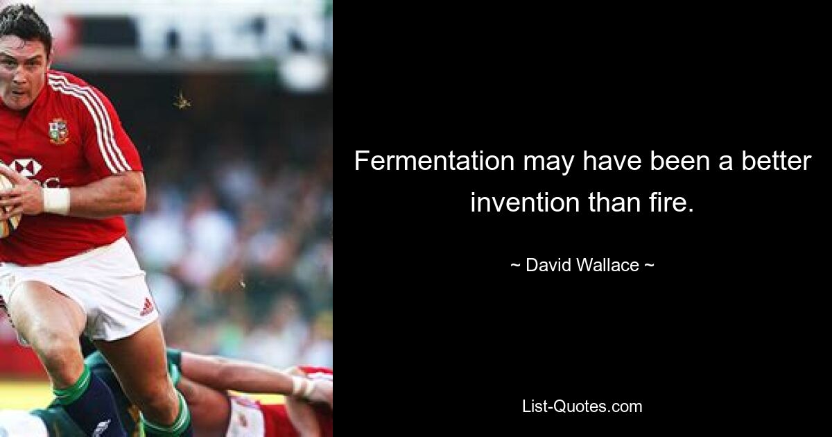 Fermentation may have been a better invention than fire. — © David Wallace