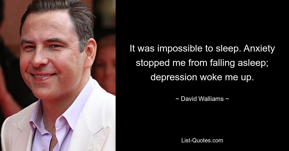 It was impossible to sleep. Anxiety stopped me from falling asleep; depression woke me up. — © David Walliams