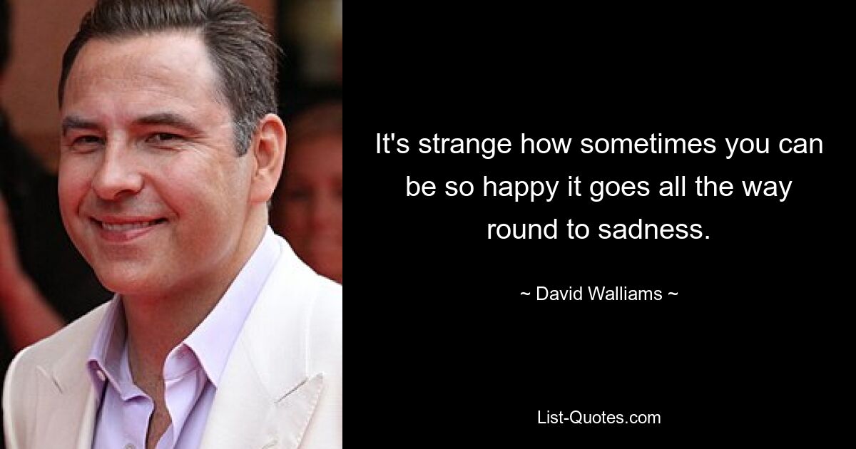 It's strange how sometimes you can be so happy it goes all the way round to sadness. — © David Walliams