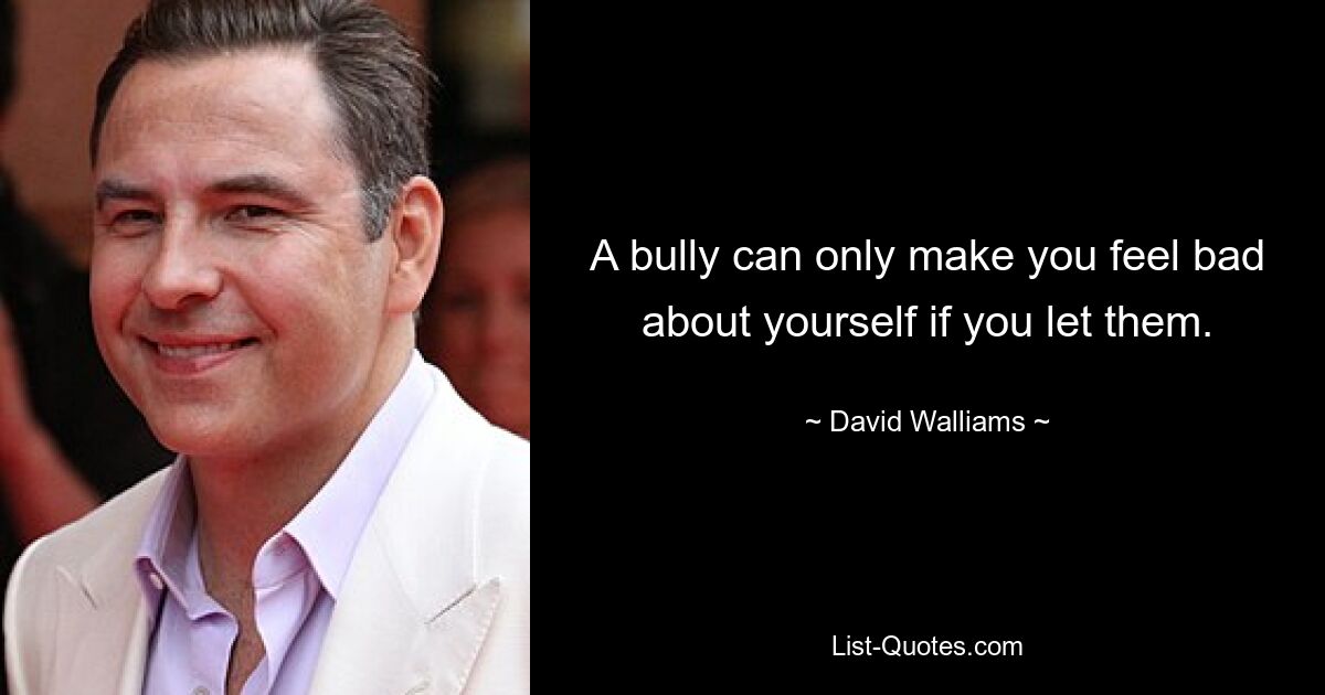 A bully can only make you feel bad about yourself if you let them. — © David Walliams