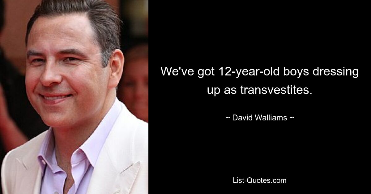 We've got 12-year-old boys dressing up as transvestites. — © David Walliams